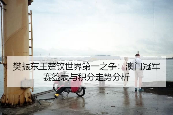 樊振东王楚钦世界第一之争：澳门冠军赛签表与积分走势分析