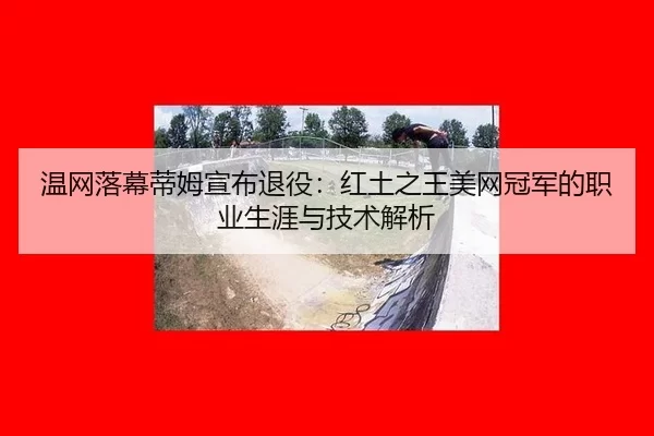 温网落幕蒂姆宣布退役：红土之王美网冠军的职业生涯与技术解析